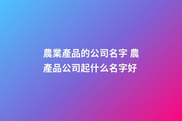 農業產品的公司名字 農產品公司起什么名字好